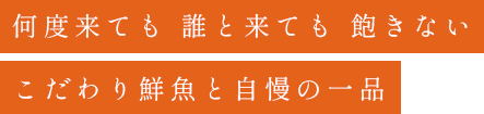 何度来ても誰と来ても飽きない
こだわり鮮魚と自慢の一品