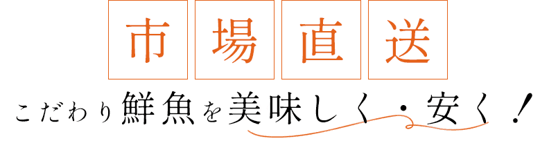 市場直送
こだわり鮮魚を美味しく・安く！